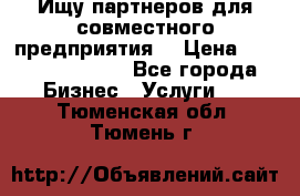 Ищу партнеров для совместного предприятия. › Цена ­ 1 000 000 000 - Все города Бизнес » Услуги   . Тюменская обл.,Тюмень г.